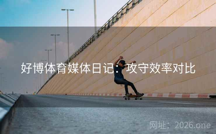 好博体育媒体日记:攻守效率对比 好博体育媒体日记:攻守效率对比