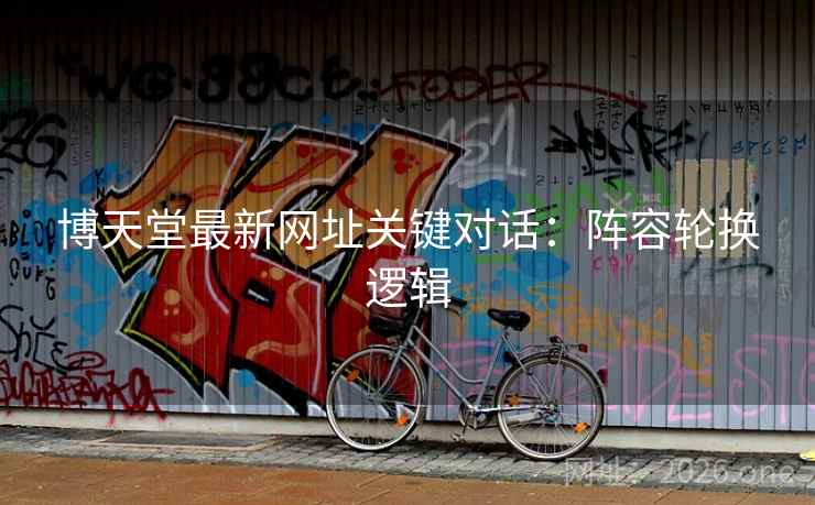 博天堂最新网址关键对话：阵容轮换逻辑