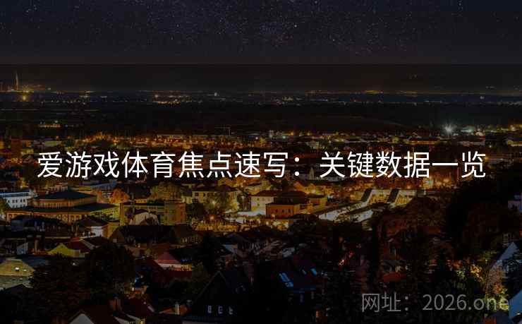 爱游戏体育焦点速写:关键数据一览 爱游戏体育焦点速写:关键数据一览