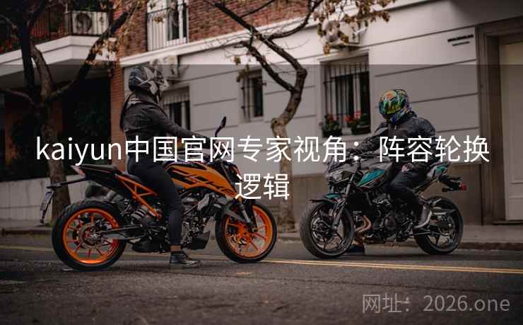 kaiyun中国官网专家视角：阵容轮换逻辑