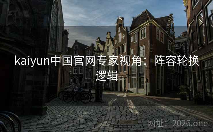 kaiyun中国官网专家视角:阵容轮换逻辑 kaiyun中国官网专家视角:阵容轮换逻辑