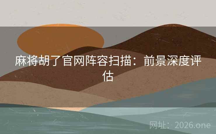 麻将胡了官网阵容扫描:前景深度评估 麻将胡了官网阵容扫描:前景深度评估