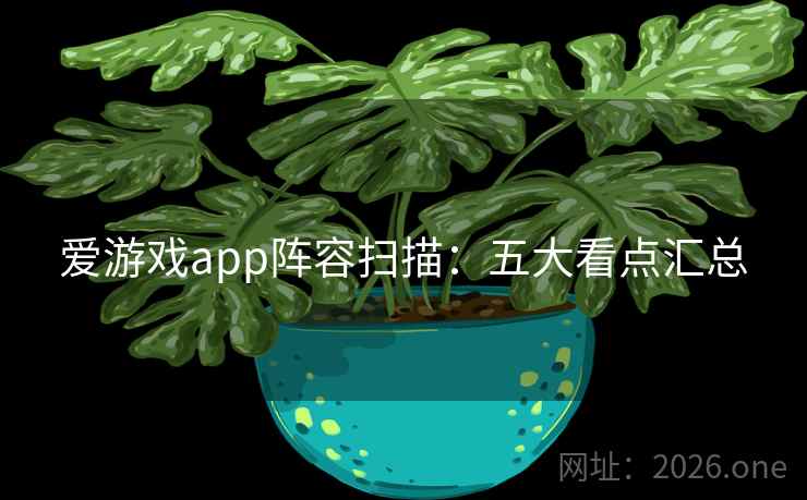 爱游戏app阵容扫描:五大看点汇总 爱游戏app阵容扫描:五大看点汇总