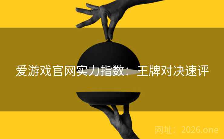 爱游戏官网实力指数:王牌对决速评 爱游戏官网实力指数:王牌对决速评