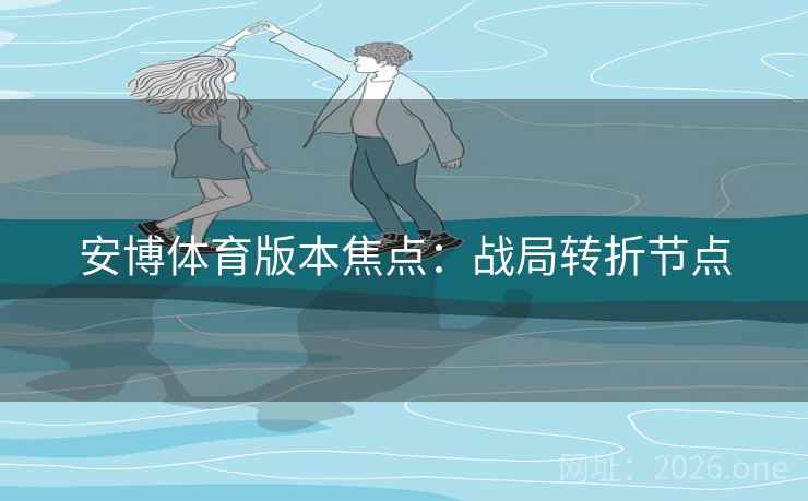 安博体育版本焦点:战局转折节点 安博体育版本焦点:战局转折节点