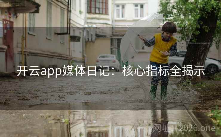 开云app媒体日记:核心指标全揭示 开云app媒体日记:核心指标全揭示