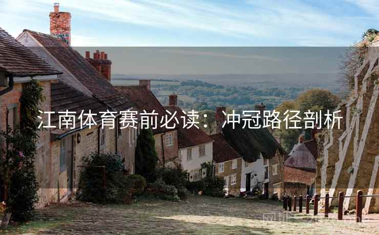 江南体育赛前必读:冲冠路径剖析 江南体育赛前必读:冲冠路径剖析