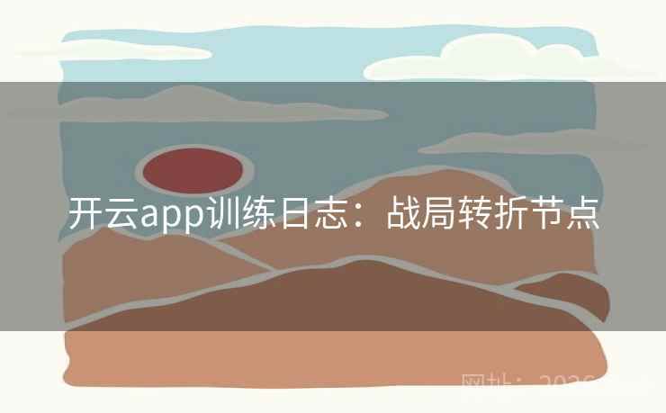开云app训练日志:战局转折节点 开云app训练日志:战局转折节点