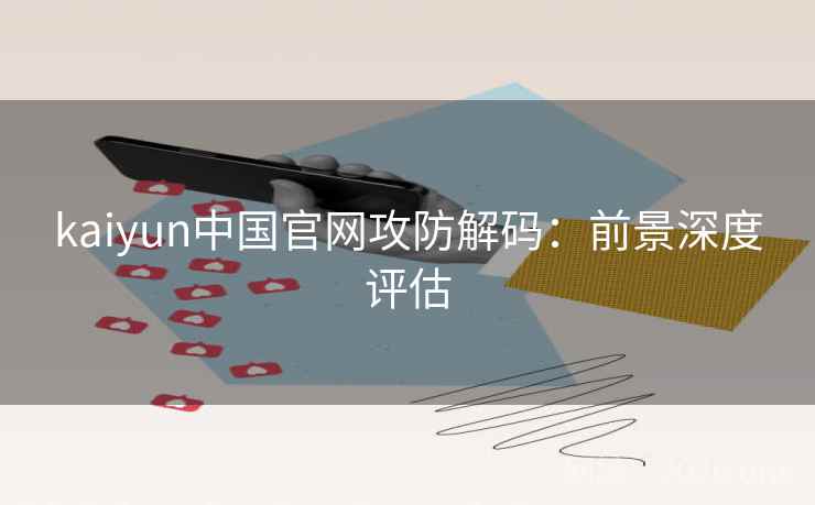 kaiyun中国官网攻防解码：前景深度评估