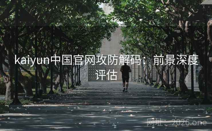 kaiyun中国官网攻防解码:前景深度评估 kaiyun中国官网攻防解码:前景深度评估